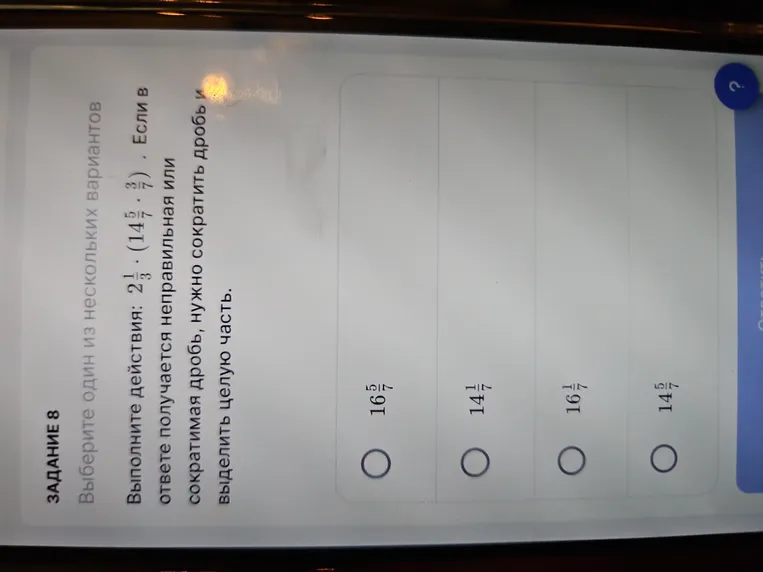 Выполните действия: 2 1/3 * (14 5/7 * 3/7). Если в ответе получается неправильная дробь или сократимая дробь, нужно сократить дробь и выделить целую часть.