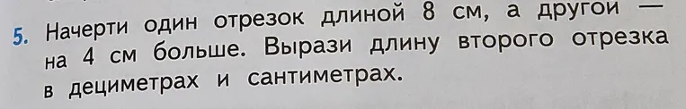 Начерти один отрезок длиной 8 см, а другой — на 4 см больше. Вырази длину второго отрезка в дециметрах и сантиметрах.