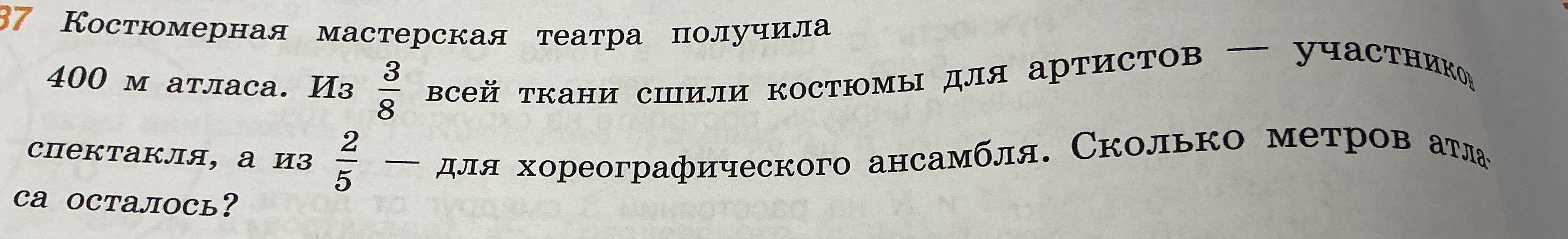 Костюмерная мастерская театра получила 400 м атласа. Из 3/8 всей ткани сшили костюмы для артистов — участников спектакля, а из 2/5 — для хореографического ансамбля. Сколько метров атласа осталось?