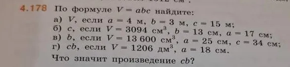 По формуле V = abc найдите: а) V, если a = 4 м, b = 3 м, c = 15 м; б) c, если V = 3094 см³, b = 13 см, a = 17 см; в) b, если V = 13 600 см³, a = 25 см, c = 34 см; г) cb, если V = 1206 дм³, a = 18 см. Что значит произведение cb?