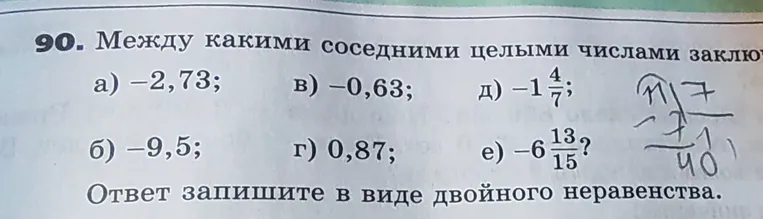 Между какими соседними целыми числами заключены числа: а) -2,73; б) -9,5; в) -0,63; г) 0,87; д) -1 4/7; е) -6 13/15? Ответ запишите в виде двойного неравенства.