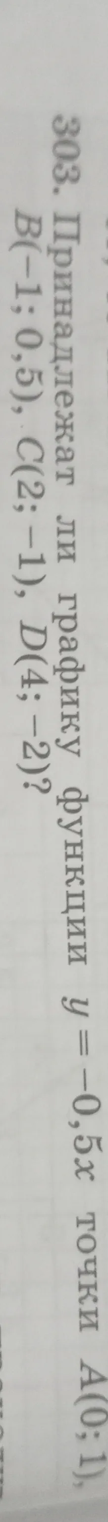 303. Принадлежат ли графику функции y = -0,5x точки A(0; 1), B(-1; 0,5), C(2; -1), D(4; -2)?