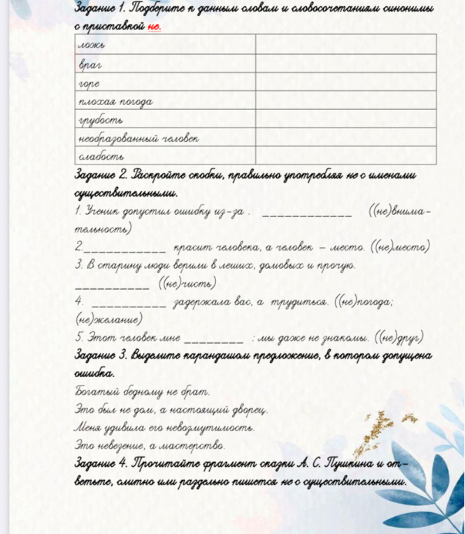 Задание 1. Подберите к данным словам и словосочетаниям синонимы с приставкой не-. Задание 2. Раскройте скобки, правильно употребляя не с именами существительными. Задание 3. Выделите карандашом предложение, в котором допущена ошибка. Задание 4. Прочитайте фрагмент сказки А. С. Пушкина и ответьте, слитно или раздельно пишется не с существительными.