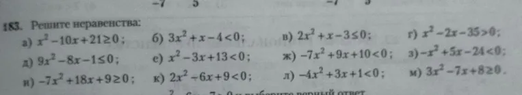 183. Решите неравенства: а) x² - 10x + 21 ≥ 0; б) 3x² + x - 4 < 0; в) 2x² + x - 3 ≤ 0; г) x² - 2x - 35 > 0; д) 9x² - 8x - 1 ≤ 0; е) x² - 3x + 13 < 0; ж) -7x² + 9x + 10 < 0; з) -x² + 5x - 24 < 0; и) -7x² + 18x + 9 ≥ 0; к) 2x² - 6x + 9 < 0; л) -4x² + 3x + 1 < 0; м) 3x² - 7x + 8 ≥ 0.