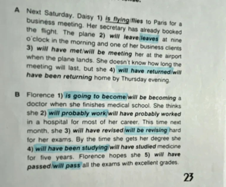 Next Saturday, Daisy 1) is flying/flies to Paris for a business meeting. Her secretary has already booked the flight. The plane 2) will leave/leaves at nine o'clock in the morning...