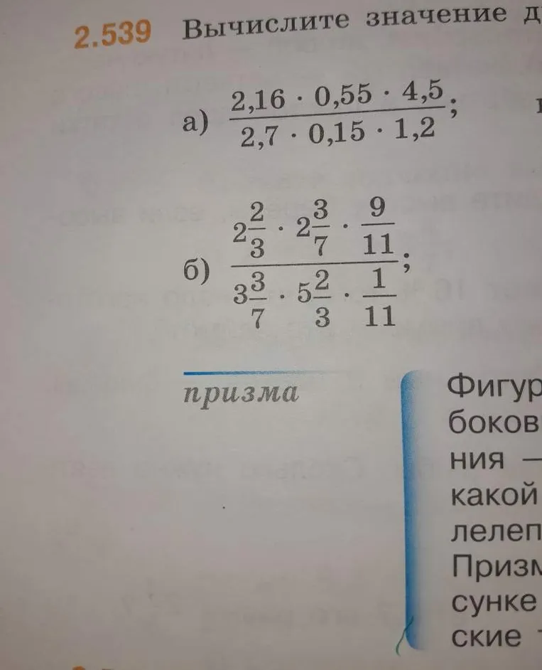 2.539 Вычислите значение выражения: а) (2,16 * 0,55 * 4,5) / (2,7 * 0,15 * 1,2); б) (2 2/3 * 2 3/7 * 9/11) / (3 3/7 * 5 2/3 * 1/11)