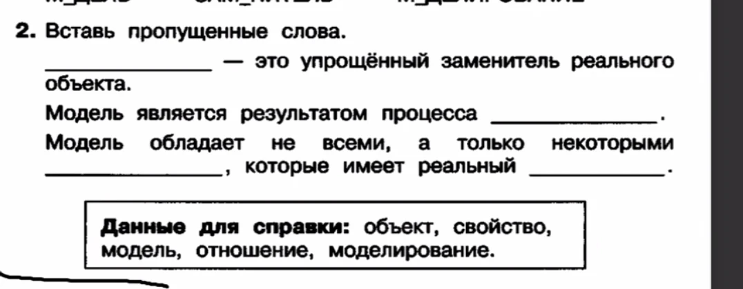 Вставь пропущенные слова. ... — это упрощённый заменитель реального объекта. Модель является результатом процесса ... Модель обладает не всеми, а только некоторыми ..., которые имеет реальный ...