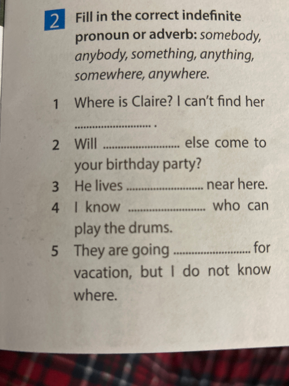 Fill in the correct indefinite pronoun or adverb: somebody, anybody, something, anything, somewhere, anywhere.