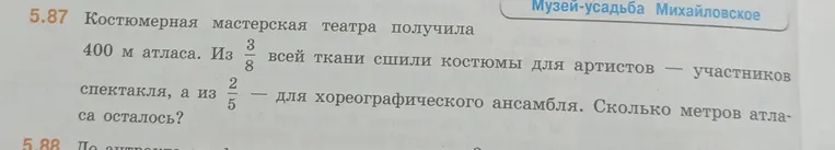 Костюмерная мастерская театра получила 400 м атласа. Из 3/8 всей ткани сшили костюмы для артистов — участников спектакля, а из 2/5 — для хореографического ансамбля. Сколько метров атласа осталось?