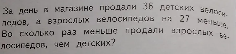 За день в магазине продали 36 детских велосипедов, а взрослых велосипедов на 27 меньше. Во сколько раз меньше продали взрослых велосипедов, чем детских?