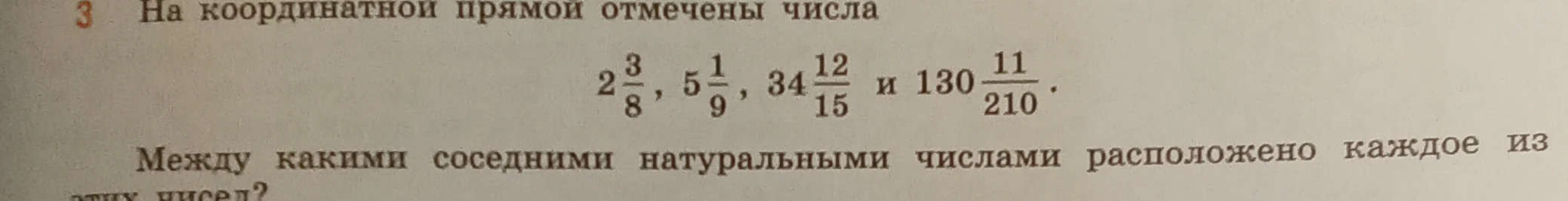 На координатной прямой отмечены числа 2 3/8, 5 1/9, 34 12/15 и 130 11/210. Между какими соседними натуральными числами расположено каждое из этих чисел?