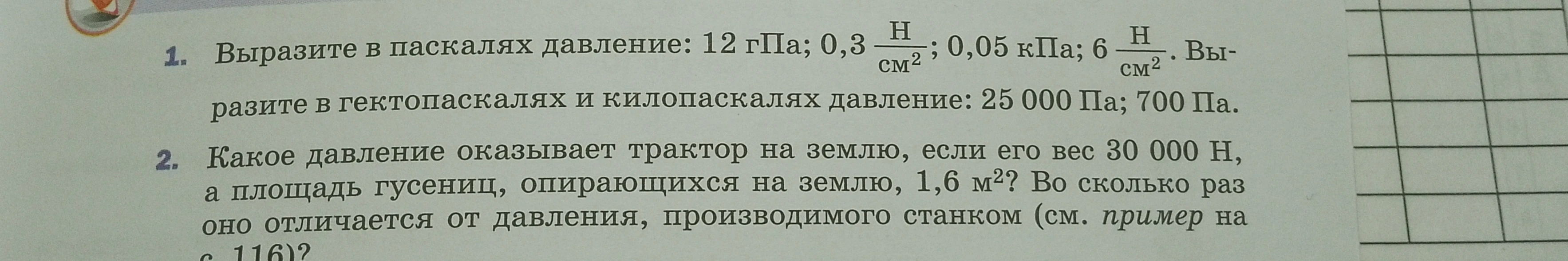 1. Выразите в паскалях давление: 12 гПа; 0,3 Н/см²; 0,05 кПа; 6 Н/см². Выразите в гектопаскалях и килопаскалях давление: 25 000 Па; 700 Па.