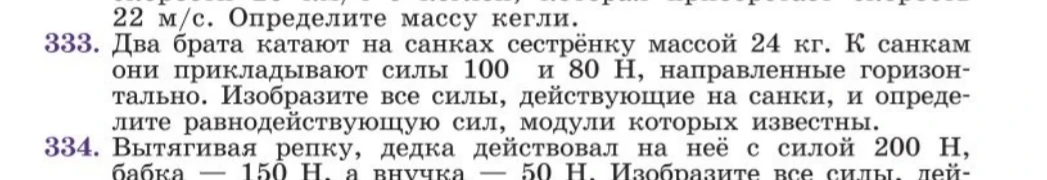 333. Два брата катают на санках сестрёнку массой 24 кг. К санкам они прикладывают силы 100 и 80 Н, направленные горизонтально. Изобразите все силы, действующие на санки, и определите равнодействующую сил, модули которых известны.
