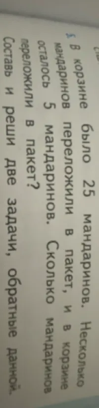 В корзине было 25 мандаринов. Несколько мандаринов переложили в пакет, и в корзине осталось 5 мандаринов. Сколько мандаринов переложили в пакет? Составь и реши две задачи, обратные данной.