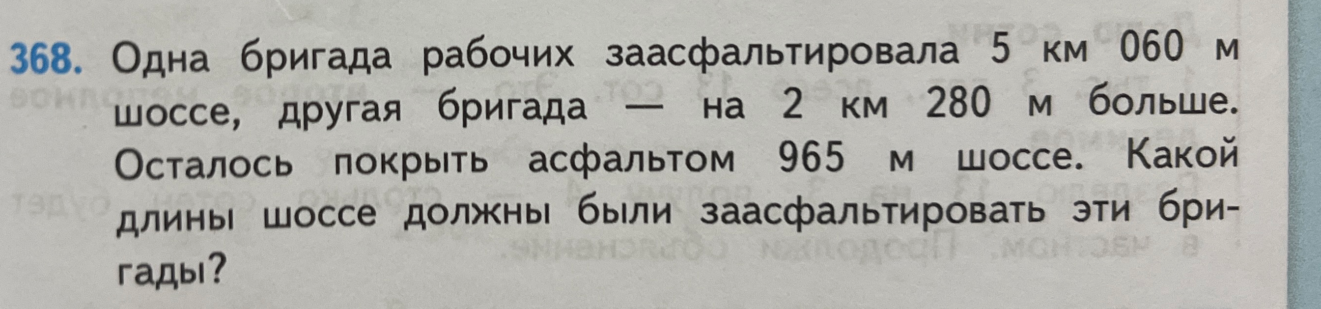 368. Одна бригада рабочих заасфальтировала 5 км 060 м шоссе, другая бригада — на 2 км 280 м больше. Осталось покрыть асфальтом 965 м шоссе. Какой длины шоссе должны были заасфальтировать эти бригады?