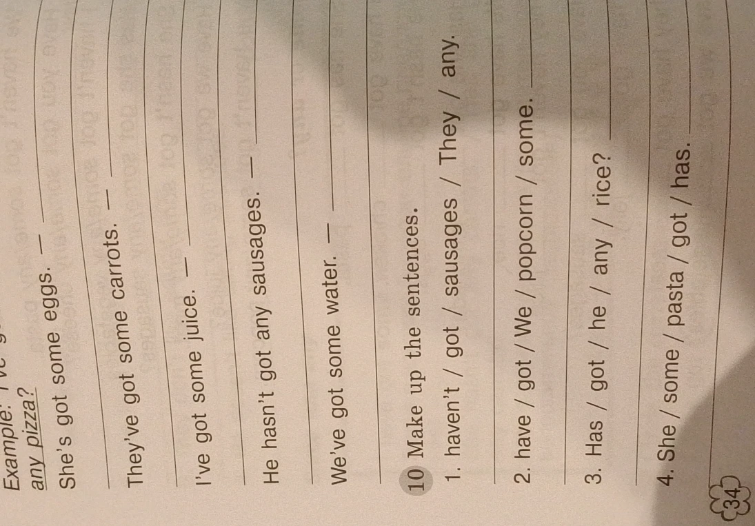 10 Make up the sentences. 1. haven't / got / sausages / They / any. 2. have / got / We / popcorn / some. 3. Has / got / he / any / rice? 4. She / some / pasta / got / has.