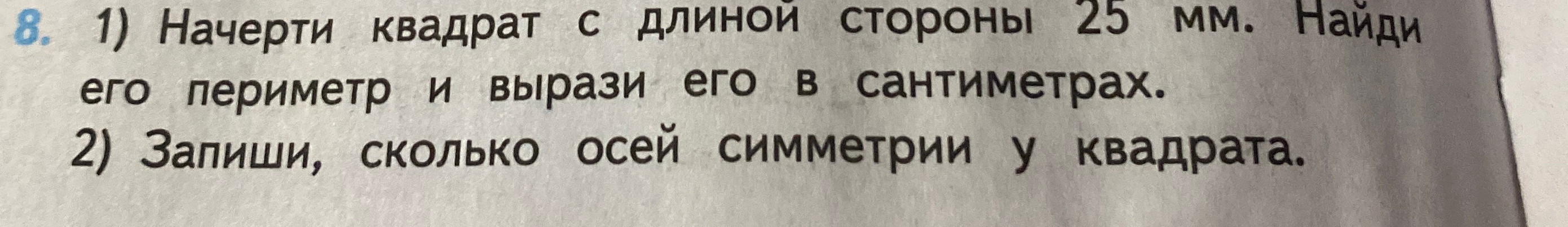 1) Начерти квадрат с длиной стороны 25 мм. Найди его периметр и вырази его в сантиметрах. 2) Запиши, сколько осей симметрии у квадрата.