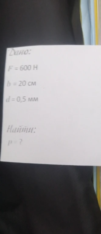 Дано: F = 600 H, b = 20 см, d = 0,5 мм. Найти: p = ?