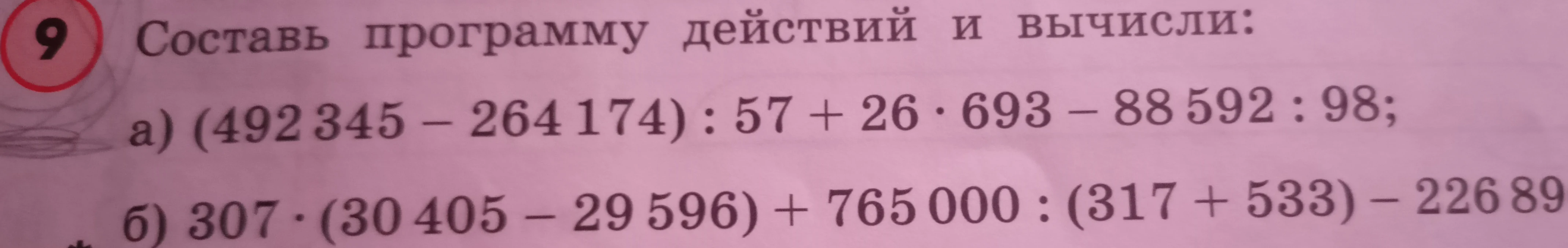Составь программу действий и вычисли: а) (492 345 - 264 174) : 57 + 26 * 693 - 88 592 : 98; б) 307 * (30 405 - 29 596) + 765 000 : (317 + 533) - 226 892