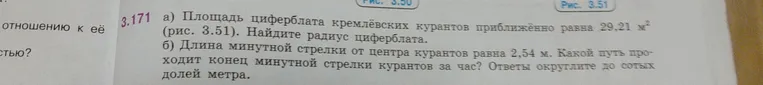 3.171 а) Площадь циферблата кремлёвских курантов приближённо равна 29,21 м². Найдите радиус циферблата. б) Длина минутной стрелки от центра курантов равна 2,54 м. Какой путь проходит конец минутной стрелки курантов за час? Ответы округлите до сотых долей метра.