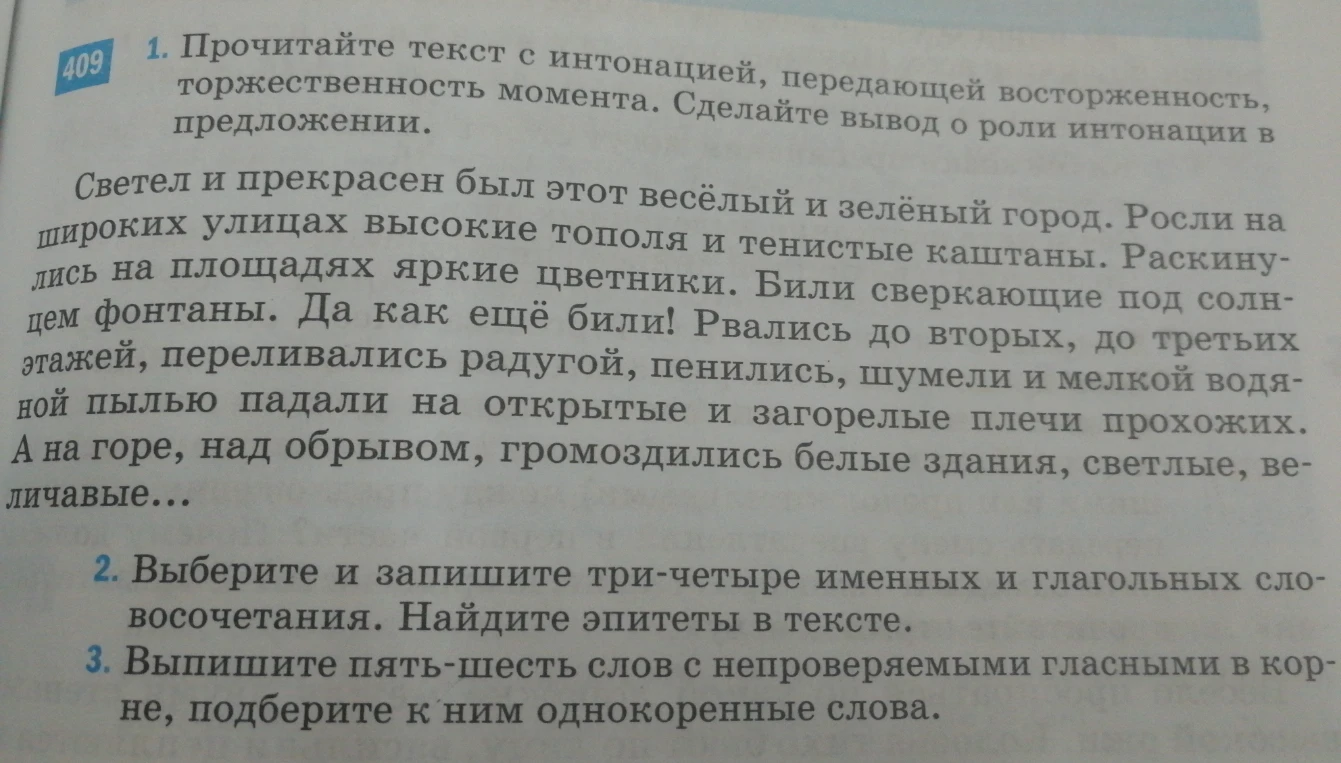 1. Прочитайте текст с интонацией, передающей восторженность, торжественность момента. Сделайте вывод о роли интонации в предложении. 2. Выберите и запишите три-четыре именных и глагольных словосочетания. Найдите эпитеты в тексте. 3. Выпишите пять-шесть слов с непроверяемыми гласными в корне, подберите к ним однокоренные слова.