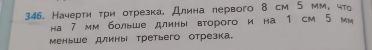 346. Начерти три отрезка. Длина первого 8 см 5 мм, что на 7 мм больше длины второго и на 1 см 5 мм меньше длины третьего отрезка.