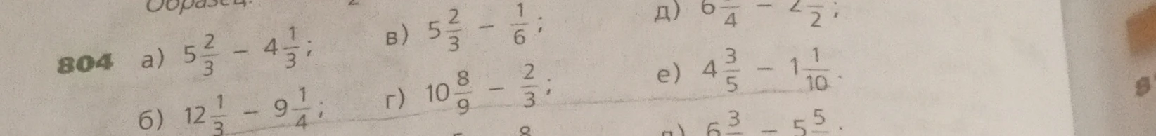 804 а) 5 2/3 - 4 1/3; б) 12 1/3 - 9 1/4; в) 5 2/3 - 1/6; г) 10 8/9 - 2/3; д) 6 1/4 - 2 1/2; е) 4 3/5 - 1 1/10