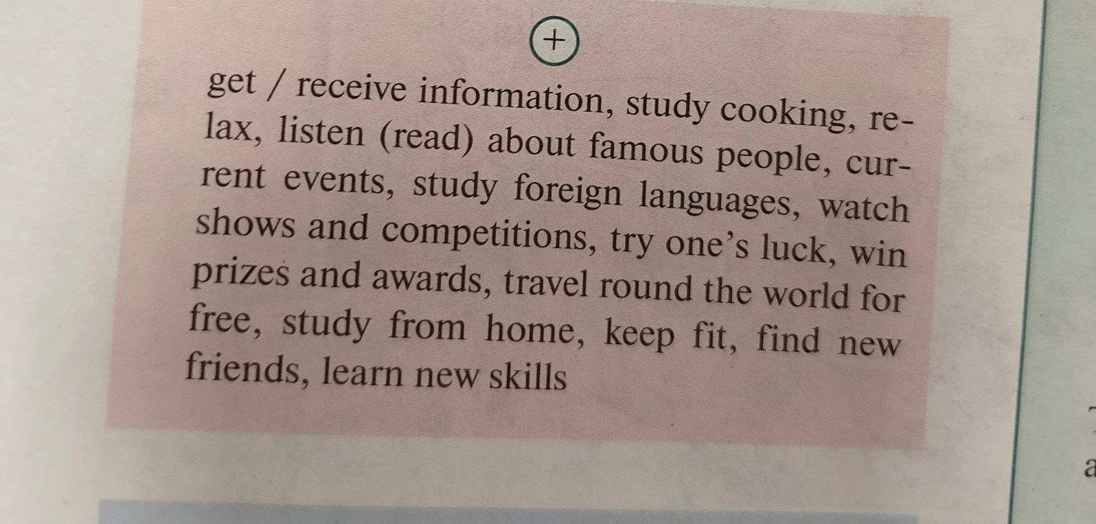 Переведите список фраз: get / receive information, study cooking, relax, listen (read) about famous people, current events, study foreign languages, watch shows and competitions, try one's luck, win prizes and awards, travel round the world for free, study from home, keep fit, find new friends, learn new skills