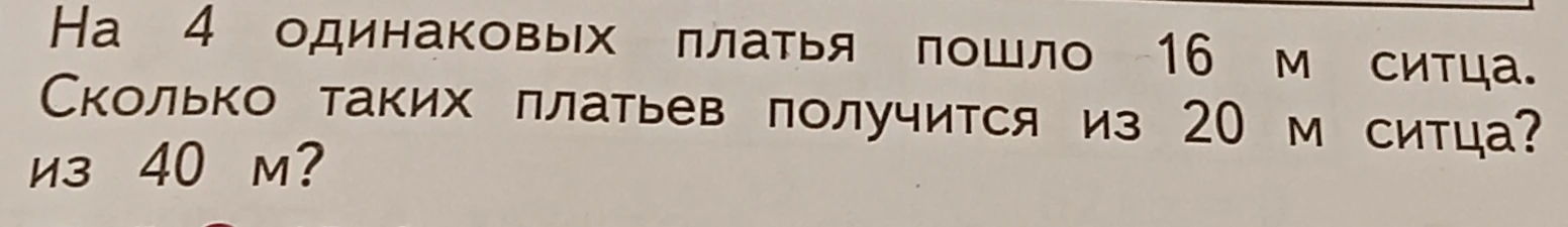 На 4 одинаковых платья пошло 16 м ситца. Сколько таких платьев получится из 20 м ситца? из 40 м?