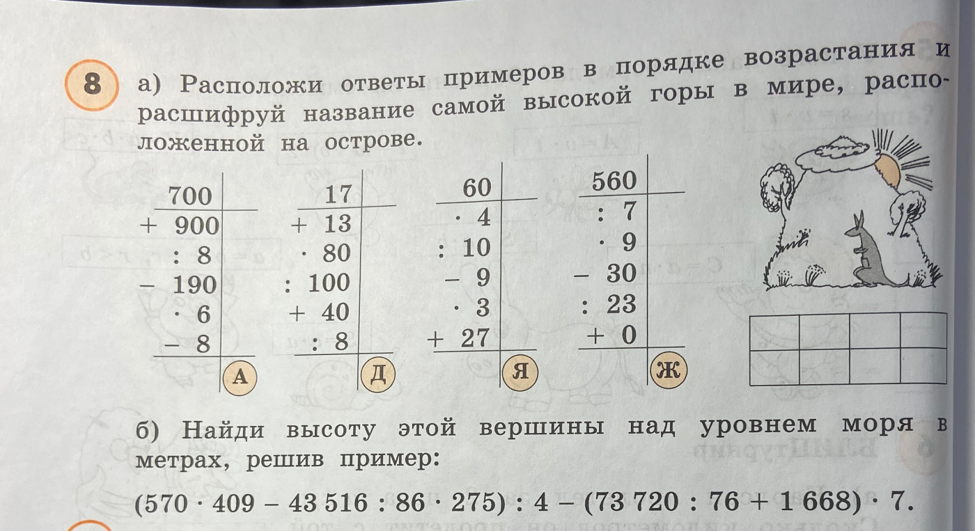 а) Расположи ответы примеров в порядке возрастания и расшифруй название самой высокой горы в мире, расположенной на острове. б) Найди высоту этой вершины над уровнем моря в метрах, решив пример: (570 * 409 - 43 516 : 86 * 275) : 4 - (73 720 : 76 + 1 668) * 7.