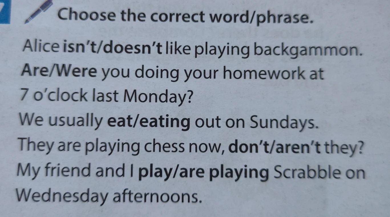 Choose the correct word/phrase. Alice isn't/doesn't like playing backgammon.