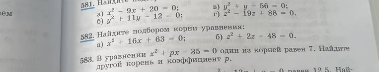 581. Найдите подбором корни уравнения: а) x^2 - 9x + 20 = 0; б) y^2 + 11y - 12 = 0; в) y^2 + y - 56 = 0; г) z^2 - 19z + 88 = 0. 582. Найдите подбором корни уравнения: а) x^2 + 16x + 63 = 0; б) z^2 + 2z - 48 = 0. 583. В уравнении x^2 + px - 35 = 0 один из корней равен 7. Найдите другой корень и коэффициент p.
