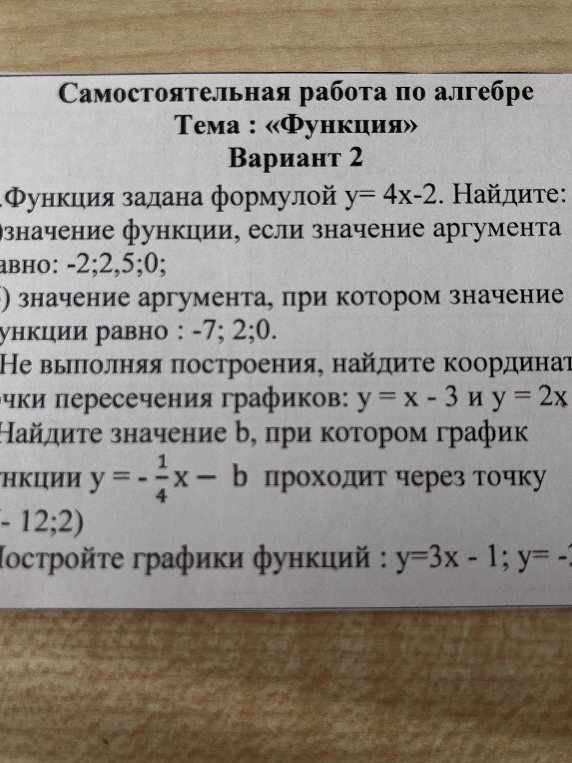 Самостоятельная работа по алгебре. Тема: «Функция». Вариант 2. 1. Функция задана формулой y= 4x-2. Найдите: а)значение функции, если значение аргумента равно: -2; 2,5; 0; б) значение аргумента, при котором значение функции равно : -7; 2; 0.