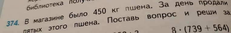 374. В магазине было 450 кг пшена. За день продали пятых этого пшена. Поставь вопрос и реши за...