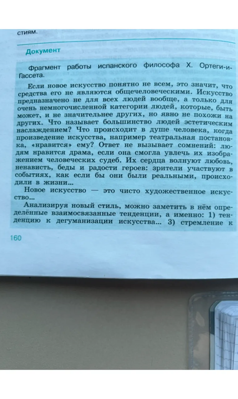 1. Для кого, по мнению автора, предназначен новый стиль современного искусства? 2. В каком случае массовому зрителю может понравиться произведение искусства? 3. Используя текст параграфа и документ, объясните фразу: «Новое искусство — это чисто художественное искусство». 4. Как вы понимаете термин «дегуманизация искусства»? 5. Объясните, почему выявленные автором тенденции нового стиля ограничивают число его зрителей.