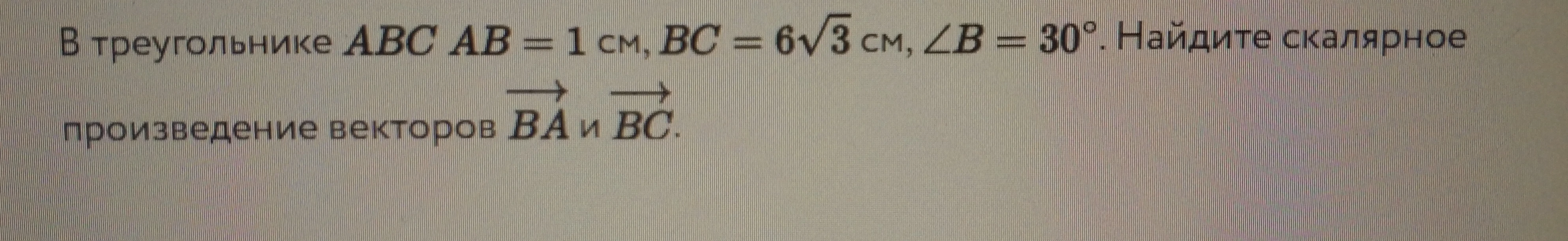 В треугольнике ABC AB = 1 см, BC = 6√3 см, ∠B = 30°. Найдите скалярное произведение векторов BA и BC.