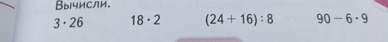 Вычисли: 3 * 26, 18 * 2, (24 + 16) : 8, 90 - 6 * 9