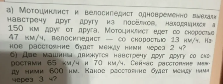 а) Мотоциклист и велосипедист одновременно выехали навстречу друг другу из посёлков, находящихся в 150 км друг от друга. Мотоциклист едет со скоростью 47 км/ч, велосипедист — со скоростью 13 км/ч. Какое расстояние будет между ними через 2 ч?