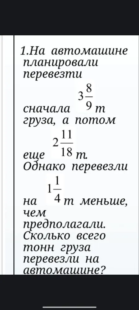 На автомашине планировали перевезти сначала 3 8/9 т груза, а потом еще 2 11/18 т. Однако перевезли на 1 1/4 т меньше, чем предполагали. Сколько всего тонн груза перевезли на автомашине?