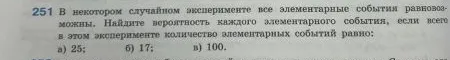 В некотором случайном эксперименте все элементарные события равновозможны. Найдите вероятность каждого элементарного события, если всего в этом эксперименте количество элементарных событий равно: а) 25; б) 17; в) 100.