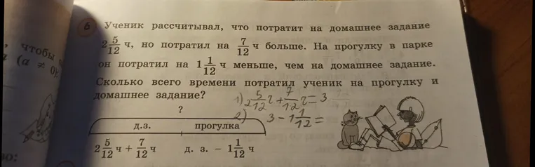 Ученик рассчитывал, что потратит на домашнее задание 2 5/12 ч, но потратил на 7/12 ч больше. На прогулку в парке он потратил на 1 1/12 ч меньше, чем на домашнее задание. Сколько всего времени потратил ученик на прогулку и домашнее задание?