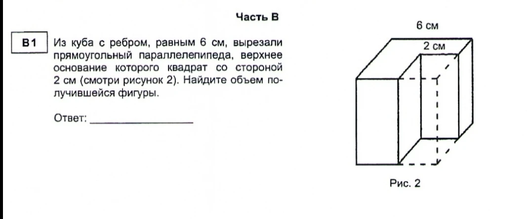 Из куба с ребром, равным 6 см, вырезали прямоугольный параллелепипед, верхнее основание которого квадрат со стороной 2 см (смотри рисунок 2). Найдите объем получившейся фигуры.