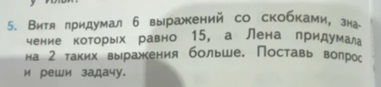 Витя придумал 6 выражений со скобками, значение которых равно 15, а Лена придумала на 2 таких выражения больше. Поставь вопрос и реши задачу.