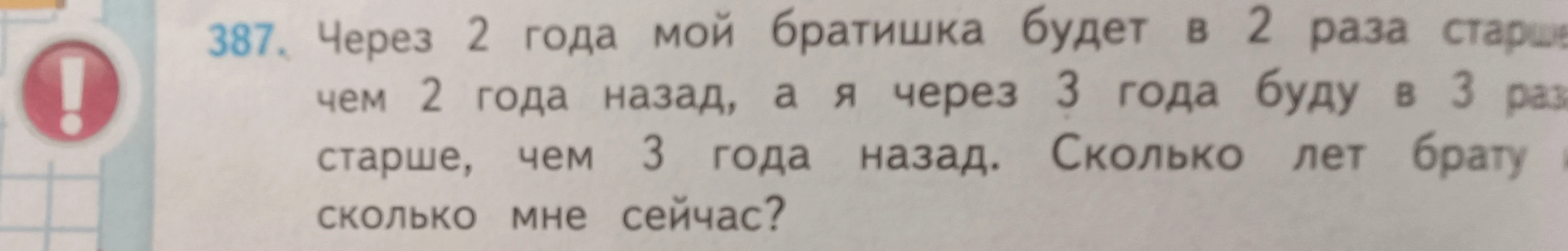 Через 2 года мой братишка будет в 2 раза старше, чем 2 года назад, а я через 3 года буду в 3 раза старше, чем 3 года назад. Сколько лет брату и сколько мне сейчас?
