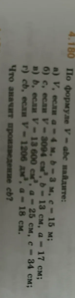 По формуле V = abc найдите: а) V, если a = 4 м, b = 3 м, c = 15 м; б) c, если V = 3094 см³, b = 13 см, a = 17 см; в) b, если V = 13600 см³, a = 25 см, c = 34 см; г) cb, если V = 1206 дм³, a = 18 см. Что значит произведение cb?