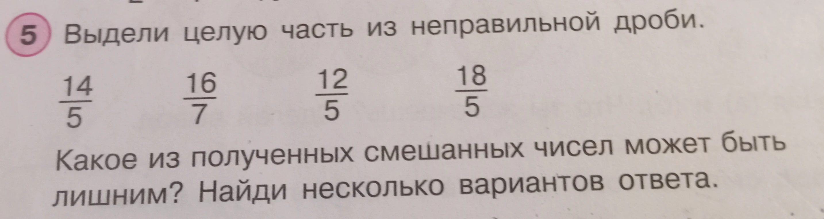 Выдели целую часть из неправильной дроби: 14/5, 16/7, 12/5, 18/5. Какое из полученных смешанных чисел может быть лишним? Найди несколько вариантов ответа.