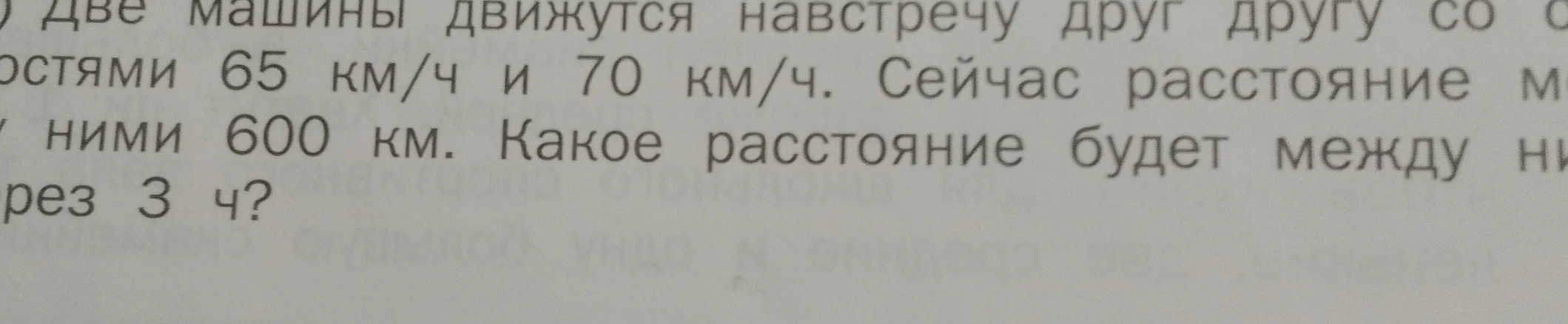 Две машины движутся навстречу друг другу со скоростями 65 км/ч и 70 км/ч. Сейчас расстояние между ними 600 км. Какое расстояние будет между ними через 3 ч?