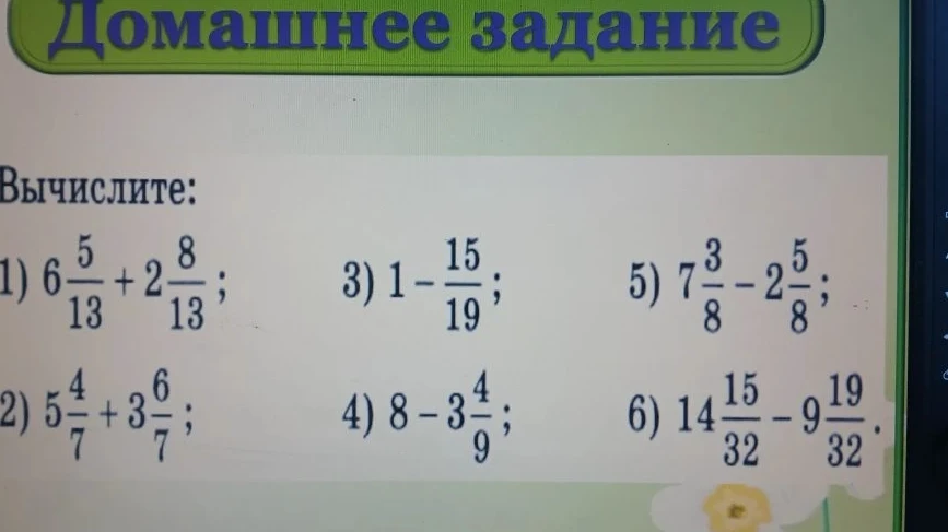 Вычислите: 1) 6 5/13 + 2 8/13; 2) 5 4/7 + 3 6/7; 3) 1 - 15/19; 4) 8 - 3 4/9; 5) 7 3/8 - 2 5/8; 6) 14 15/32 - 9 19/32