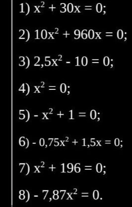 Решите неполные квадратные уравнения: 1) x² + 30x = 0; 2) 10x² + 960x = 0; 3) 2,5x² - 10 = 0; 4) x² = 0; 5) -x² + 1 = 0; 6) -0,75x² + 1,5x = 0; 7) x² + 196 = 0; 8) -7,87x² = 0.