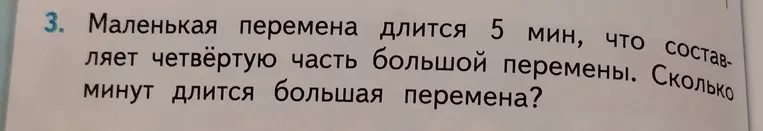 Маленькая перемена длится 5 мин, что составляет четвёртую часть большой перемены. Сколько минут длится большая перемена?